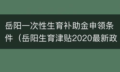 岳阳一次性生育补助金申领条件（岳阳生育津贴2020最新政策）