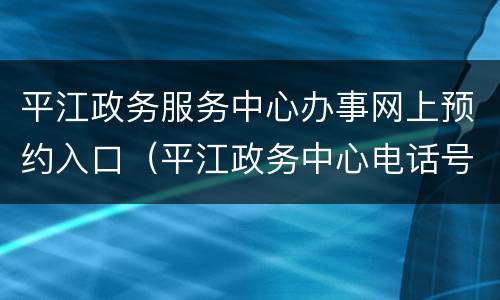 平江政务服务中心办事网上预约入口（平江政务中心电话号码）