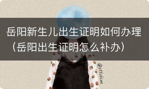 岳阳新生儿出生证明如何办理（岳阳出生证明怎么补办）