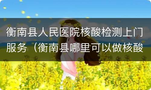 衡南县人民医院核酸检测上门服务（衡南县哪里可以做核酸检测）