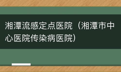 湘潭流感定点医院（湘潭市中心医院传染病医院）