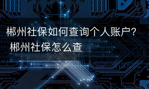 郴州社保如何查询个人账户？ 郴州社保怎么查