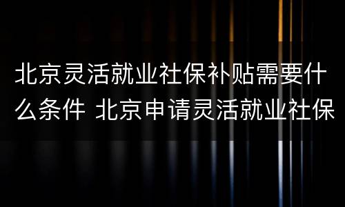 北京灵活就业社保补贴需要什么条件 北京申请灵活就业社保补贴需要什么资料