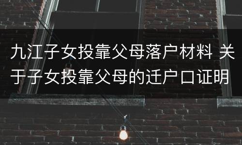 九江子女投靠父母落户材料 关于子女投靠父母的迁户口证明材料