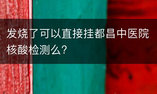 发烧了可以直接挂都昌中医院核酸检测么?