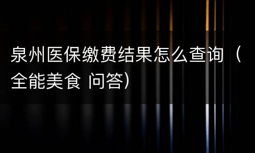 泉州医保缴费结果怎么查询（全能美食 问答）