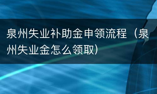 泉州失业补助金申领流程（泉州失业金怎么领取）