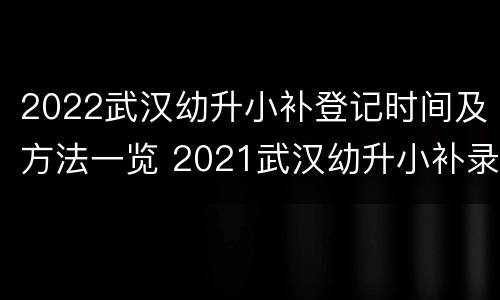 2022武汉幼升小补登记时间及方法一览 2021武汉幼升小补录信息