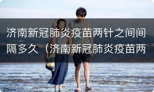 济南新冠肺炎疫苗两针之间间隔多久（济南新冠肺炎疫苗两针之间间隔多久可以打）