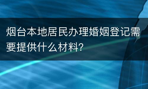 烟台本地居民办理婚姻登记需要提供什么材料？