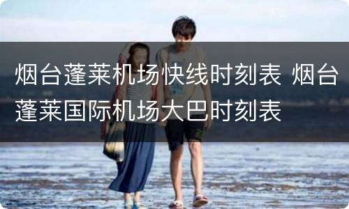 烟台蓬莱机场快线时刻表 烟台蓬莱国际机场大巴时刻表
