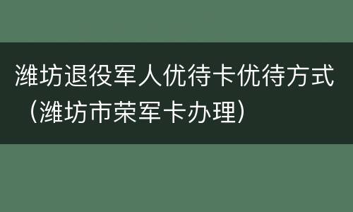 潍坊退役军人优待卡优待方式（潍坊市荣军卡办理）