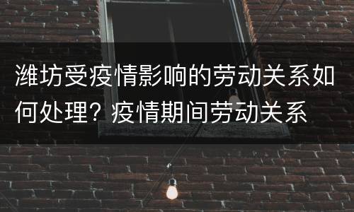 潍坊受疫情影响的劳动关系如何处理? 疫情期间劳动关系