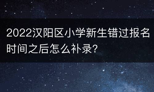2022汉阳区小学新生错过报名时间之后怎么补录？