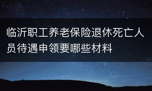 临沂职工养老保险退休死亡人员待遇申领要哪些材料