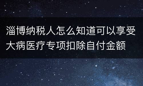 淄博纳税人怎么知道可以享受大病医疗专项扣除自付金额