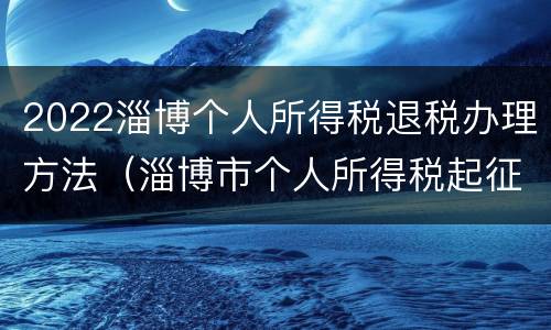 2022淄博个人所得税退税办理方法（淄博市个人所得税起征点）