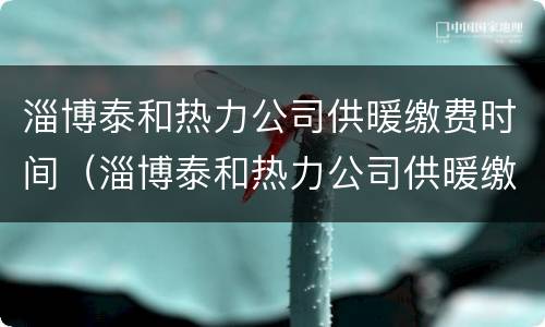 淄博泰和热力公司供暖缴费时间（淄博泰和热力公司供暖缴费时间表）