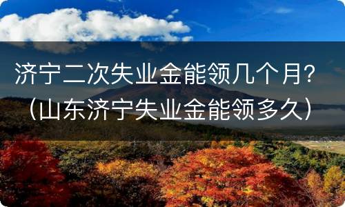 济宁二次失业金能领几个月？（山东济宁失业金能领多久）