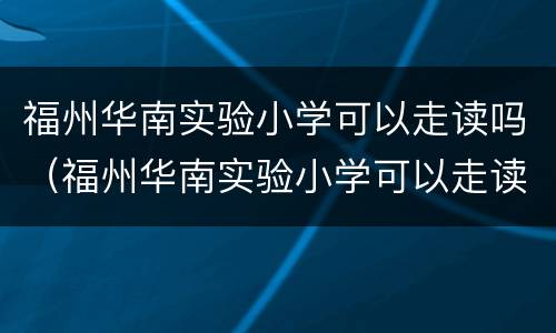 福州华南实验小学可以走读吗（福州华南实验小学可以走读吗福州华南有台三小好吗）