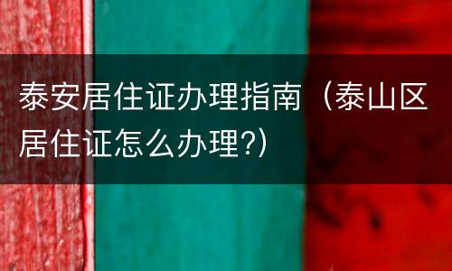 泰安居住证办理指南（泰山区居住证怎么办理?）