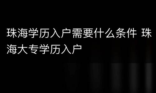 珠海学历入户需要什么条件 珠海大专学历入户