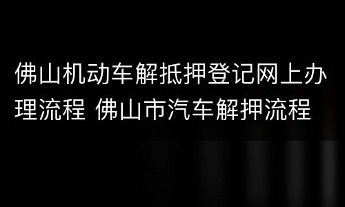 佛山机动车解抵押登记网上办理流程 佛山市汽车解押流程