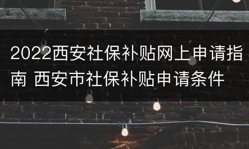 2022西安社保补贴网上申请指南 西安市社保补贴申请条件