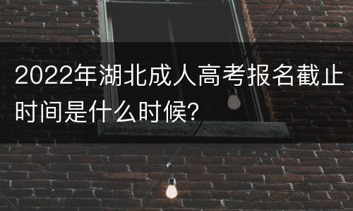 2022年湖北成人高考报名截止时间是什么时候？