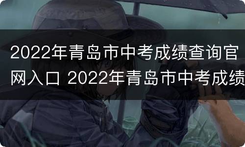 2022年青岛市中考成绩查询官网入口 2022年青岛市中考成绩查询官网入口下载