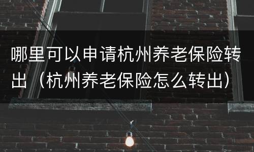 哪里可以申请杭州养老保险转出（杭州养老保险怎么转出）