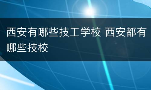 西安有哪些技工学校 西安都有哪些技校