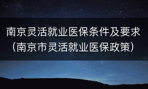 南京灵活就业医保条件及要求（南京市灵活就业医保政策）
