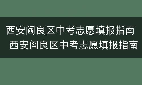 西安阎良区中考志愿填报指南 西安阎良区中考志愿填报指南电子版