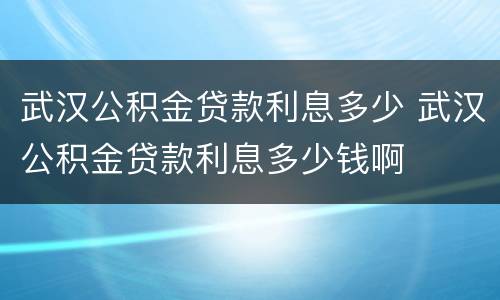 武汉公积金贷款利息多少 武汉公积金贷款利息多少钱啊
