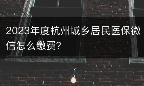 2023年度杭州城乡居民医保微信怎么缴费？