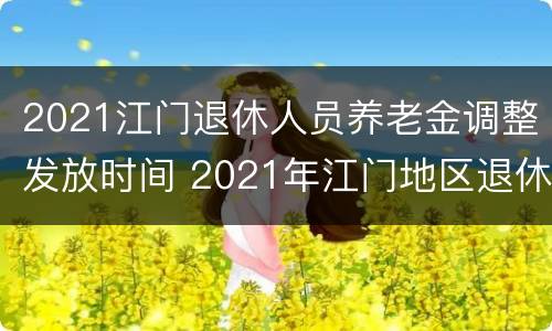 2021江门退休人员养老金调整发放时间 2021年江门地区退休上调