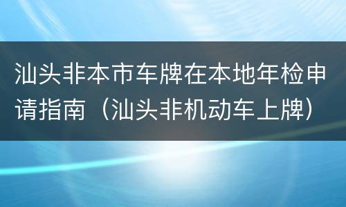 汕头非本市车牌在本地年检申请指南（汕头非机动车上牌）