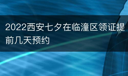 2022西安七夕在临潼区领证提前几天预约