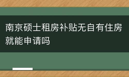 南京硕士租房补贴无自有住房就能申请吗