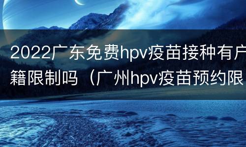 2022广东免费hpv疫苗接种有户籍限制吗（广州hpv疫苗预约限制户籍吗）