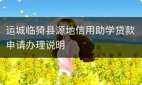运城临猗县源地信用助学贷款申请办理说明