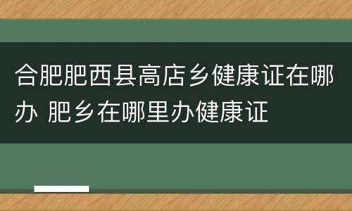 合肥肥西县高店乡健康证在哪办 肥乡在哪里办健康证