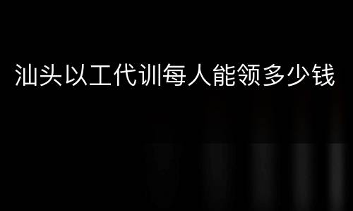 汕头以工代训每人能领多少钱