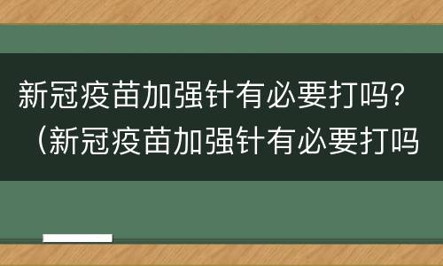 新冠疫苗加强针有必要打吗？（新冠疫苗加强针有必要打吗2022）