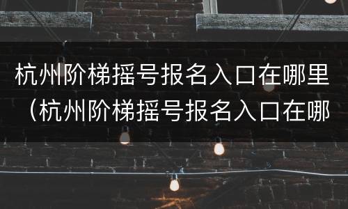 杭州阶梯摇号报名入口在哪里（杭州阶梯摇号报名入口在哪里看）