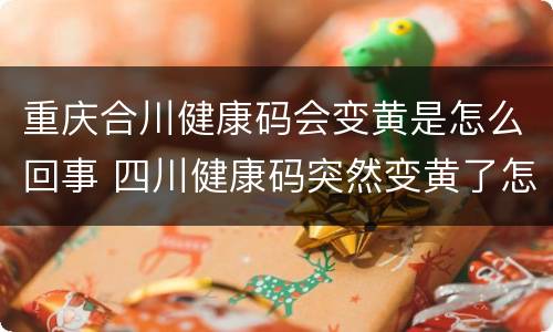 重庆合川健康码会变黄是怎么回事 四川健康码突然变黄了怎么办