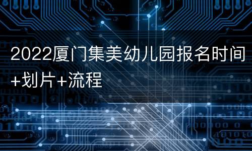 2022厦门集美幼儿园报名时间+划片+流程