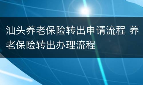 汕头养老保险转出申请流程 养老保险转出办理流程