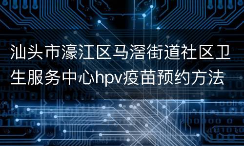 汕头市濠江区马滘街道社区卫生服务中心hpv疫苗预约方法